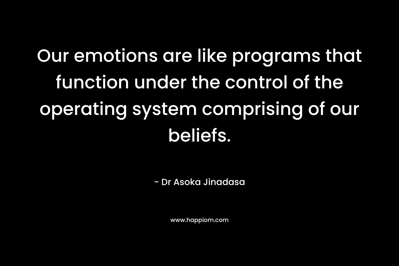 Our emotions are like programs that function under the control of the operating system comprising of our beliefs. – Dr Asoka Jinadasa