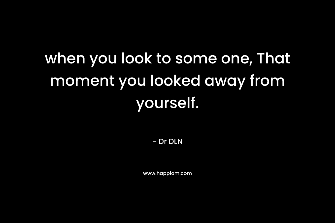 when you look to some one, That moment you looked away from yourself.