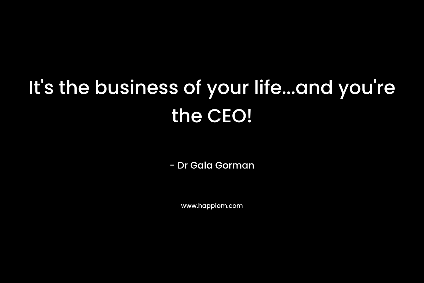 It’s the business of your life…and you’re the CEO! – Dr Gala Gorman