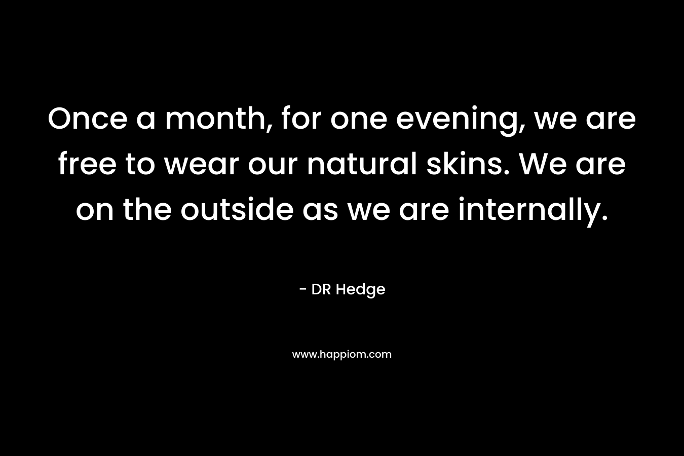 Once a month, for one evening, we are free to wear our natural skins. We are on the outside as we are internally.