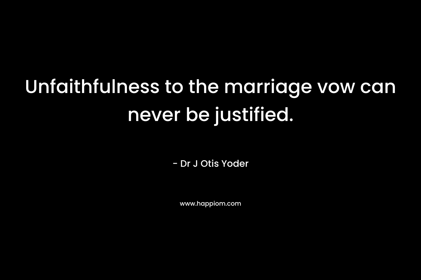 Unfaithfulness to the marriage vow can never be justified. – Dr J Otis Yoder