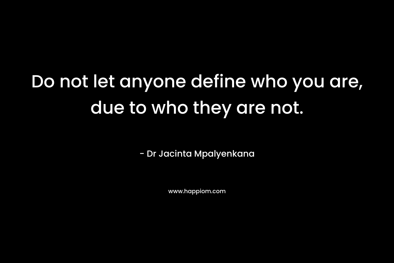 Do not let anyone define who you are, due to who they are not.