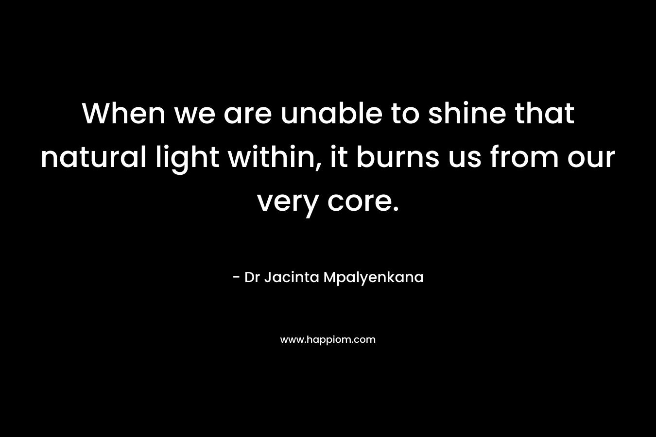 When we are unable to shine that natural light within, it burns us from our very core.