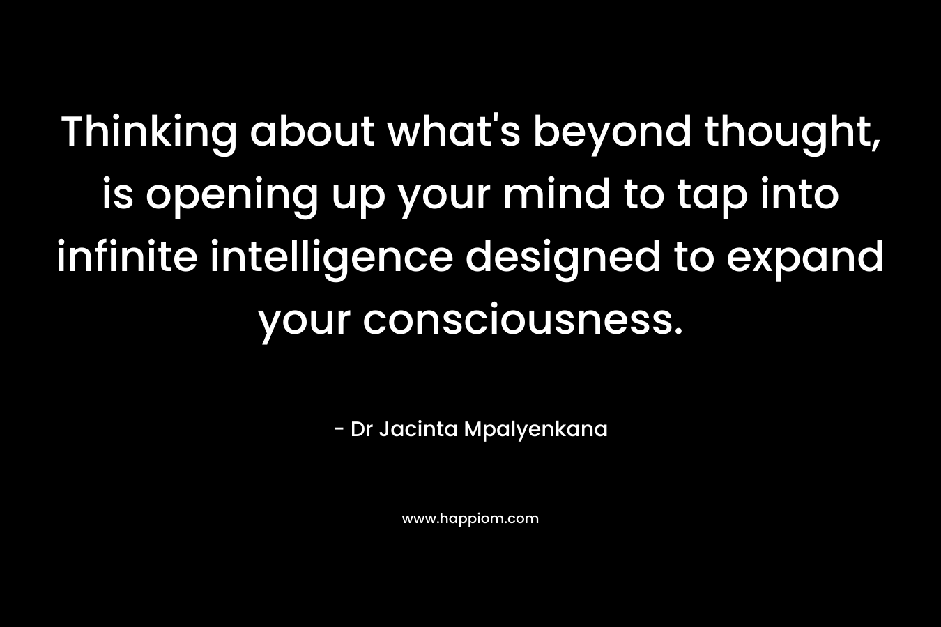 Thinking about what's beyond thought, is opening up your mind to tap into infinite intelligence designed to expand your consciousness.