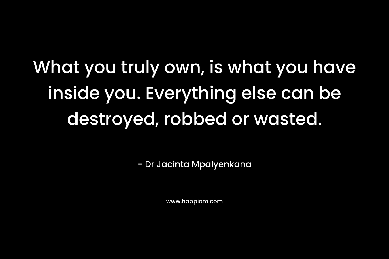What you truly own, is what you have inside you. Everything else can be destroyed, robbed or wasted.