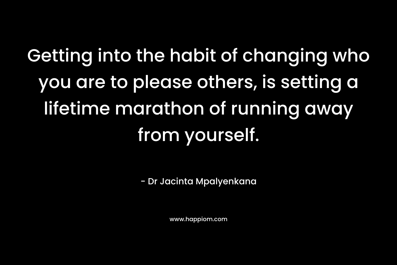 Getting into the habit of changing who you are to please others, is setting a lifetime marathon of running away from yourself.