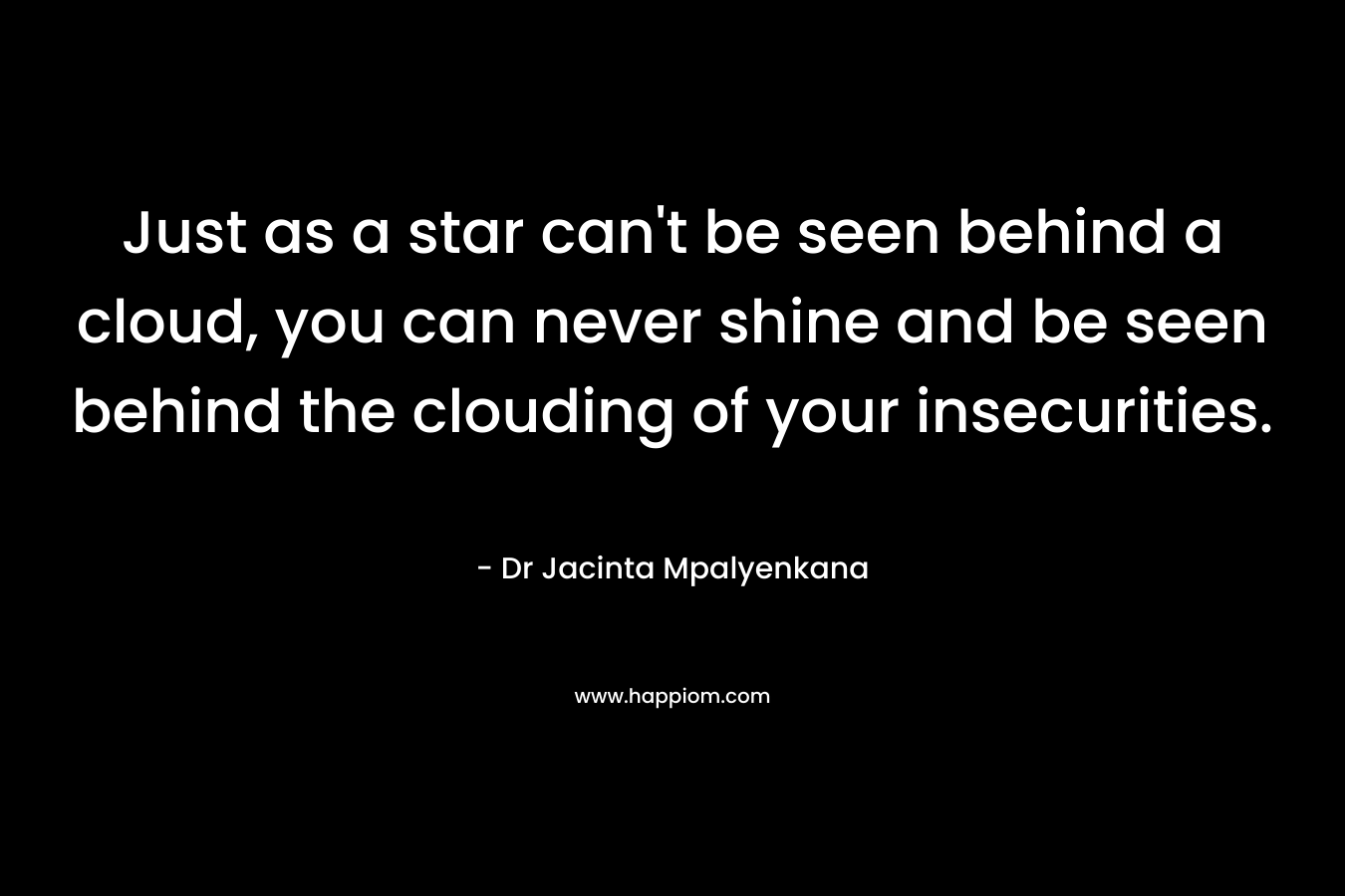 Just as a star can't be seen behind a cloud, you can never shine and be seen behind the clouding of your insecurities.
