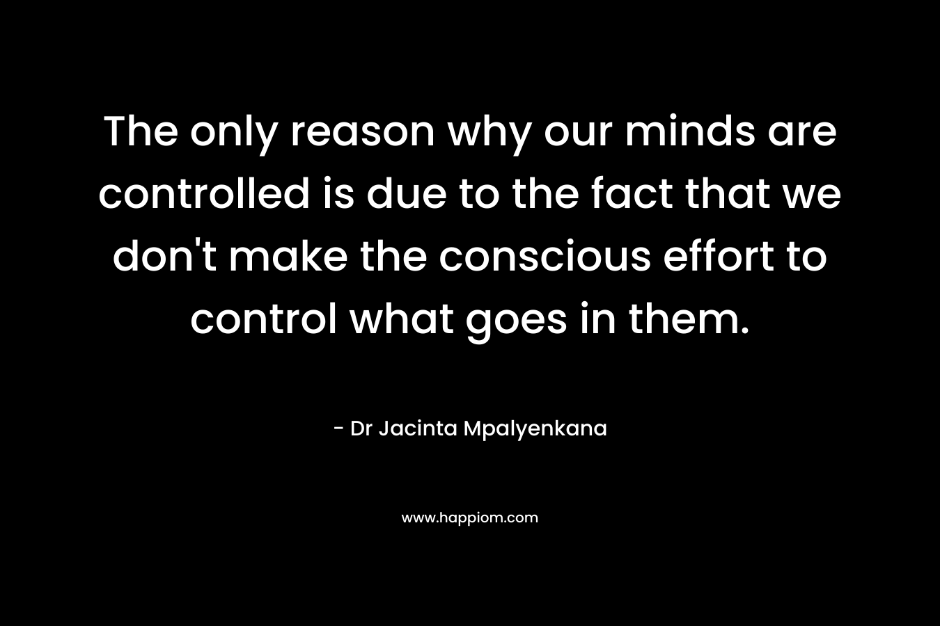 The only reason why our minds are controlled is due to the fact that we don't make the conscious effort to control what goes in them.