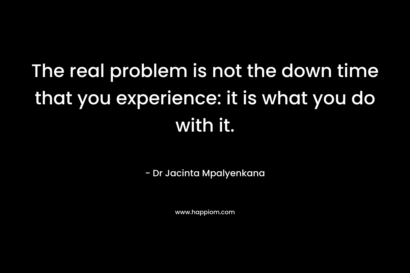 The real problem is not the down time that you experience: it is what you do with it.