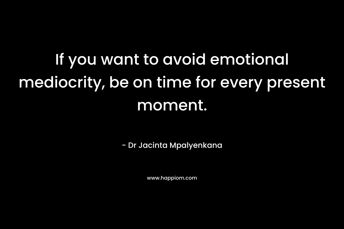 If you want to avoid emotional mediocrity, be on time for every present moment.