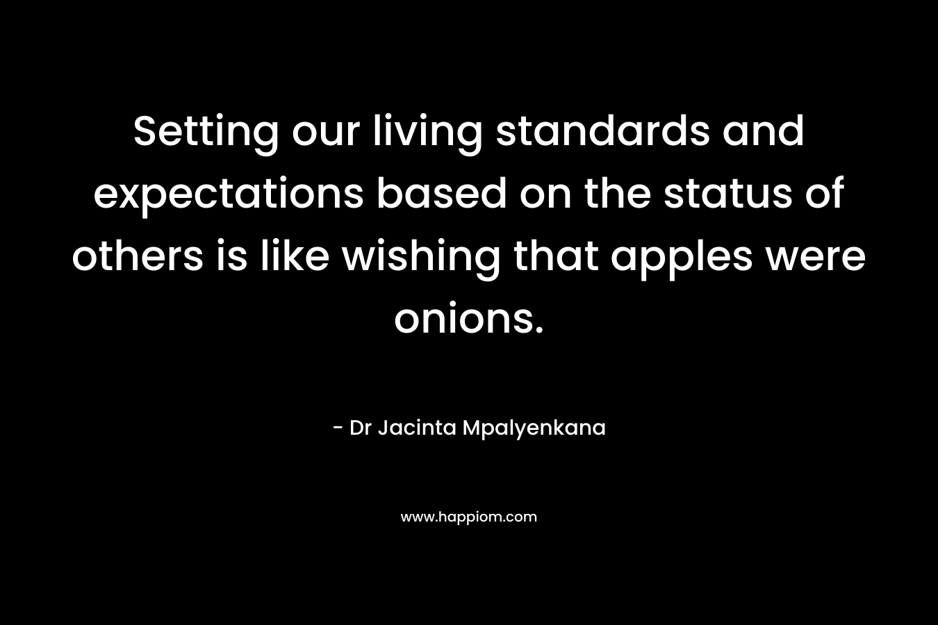 Setting our living standards and expectations based on the status of others is like wishing that apples were onions.