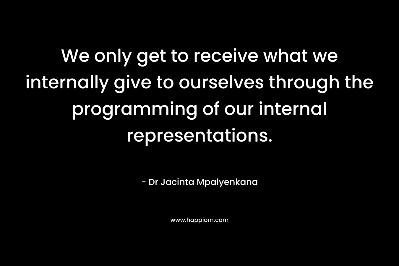 We only get to receive what we internally give to ourselves through the programming of our internal representations.
