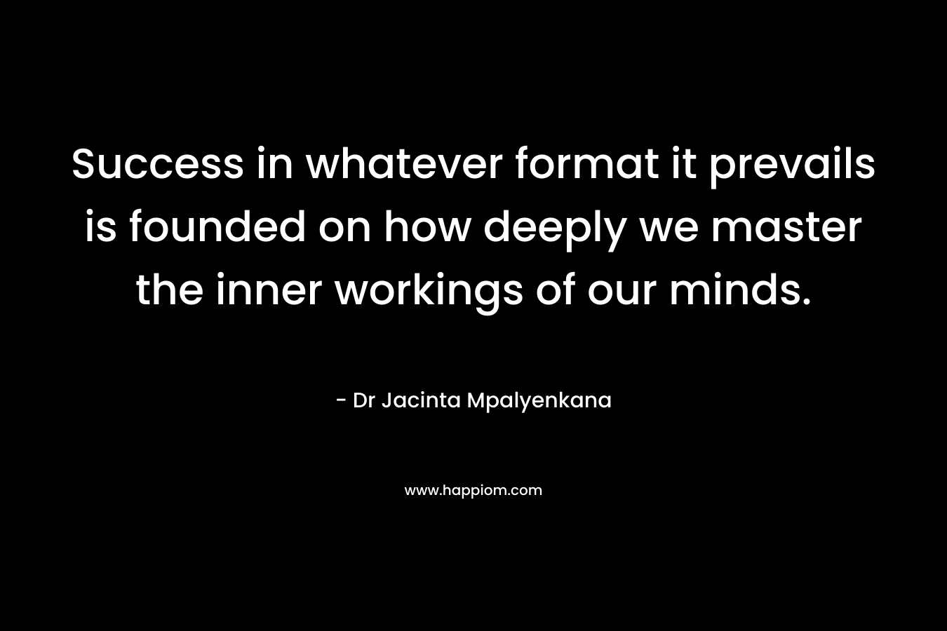 Success in whatever format it prevails is founded on how deeply we master the inner workings of our minds.