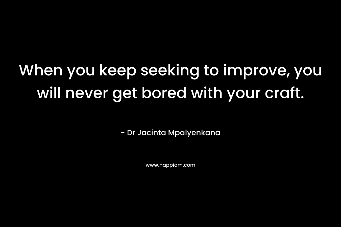When you keep seeking to improve, you will never get bored with your craft. – Dr Jacinta Mpalyenkana