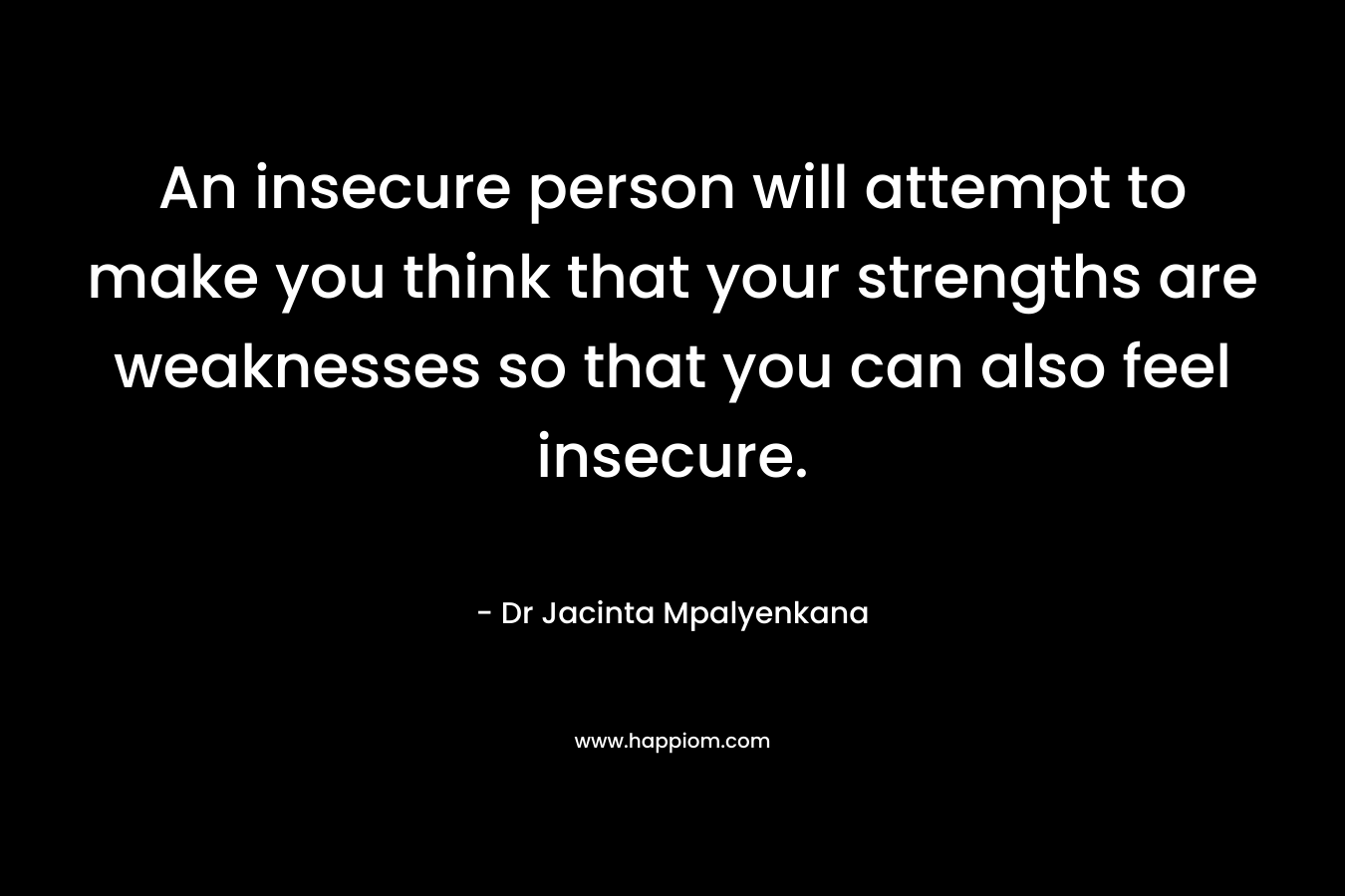 An insecure person will attempt to make you think that your strengths are weaknesses so that you can also feel insecure. – Dr Jacinta Mpalyenkana