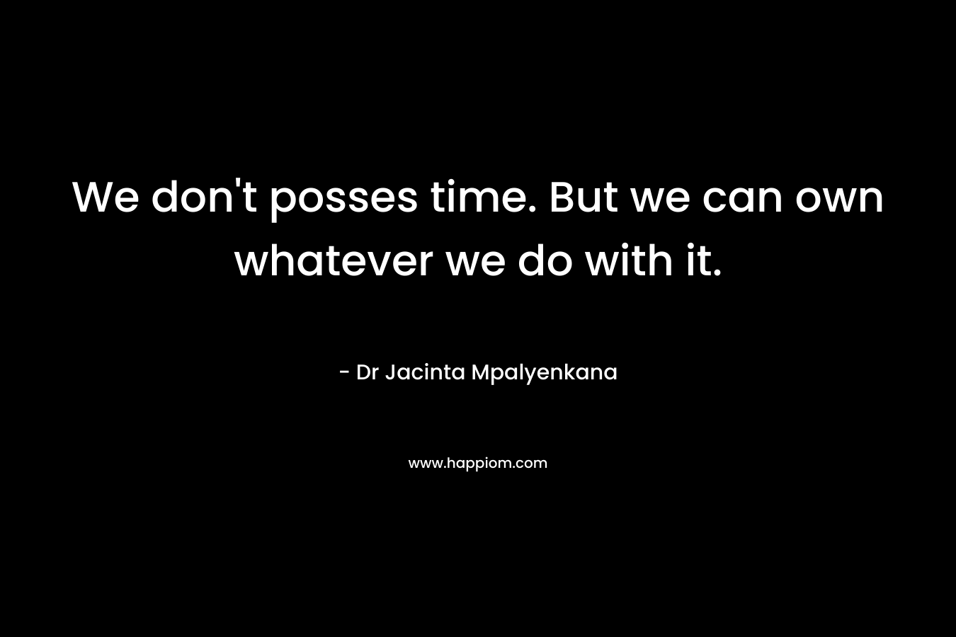We don’t posses time. But we can own whatever we do with it. – Dr Jacinta Mpalyenkana