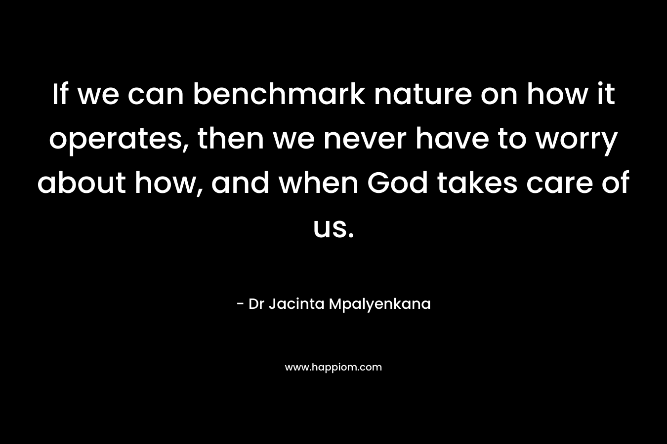 If we can benchmark nature on how it operates, then we never have to worry about how, and when God takes care of us. – Dr Jacinta Mpalyenkana