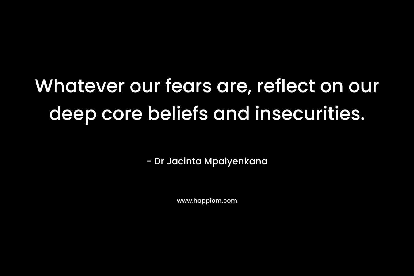 Whatever our fears are, reflect on our deep core beliefs and insecurities.