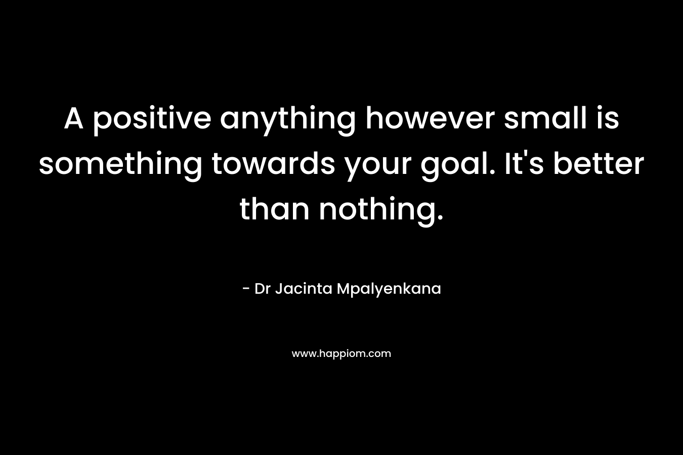 A positive anything however small is something towards your goal. It's better than nothing.