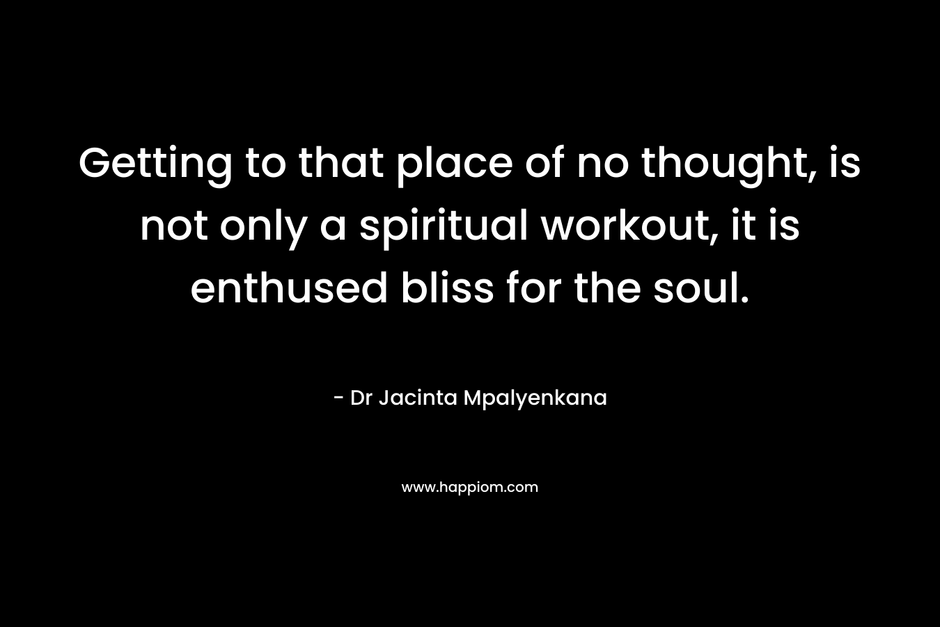 Getting to that place of no thought, is not only a spiritual workout, it is enthused bliss for the soul. – Dr Jacinta Mpalyenkana