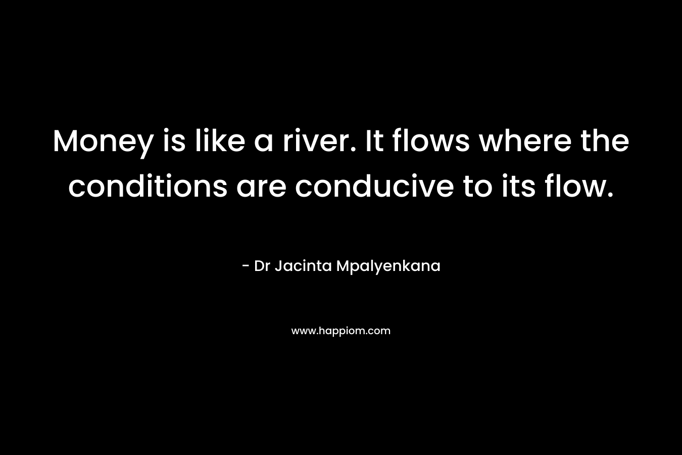 Money is like a river. It flows where the conditions are conducive to its flow.