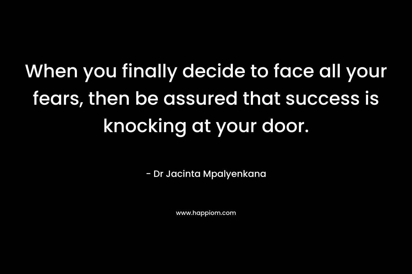 When you finally decide to face all your fears, then be assured that success is knocking at your door. – Dr Jacinta Mpalyenkana