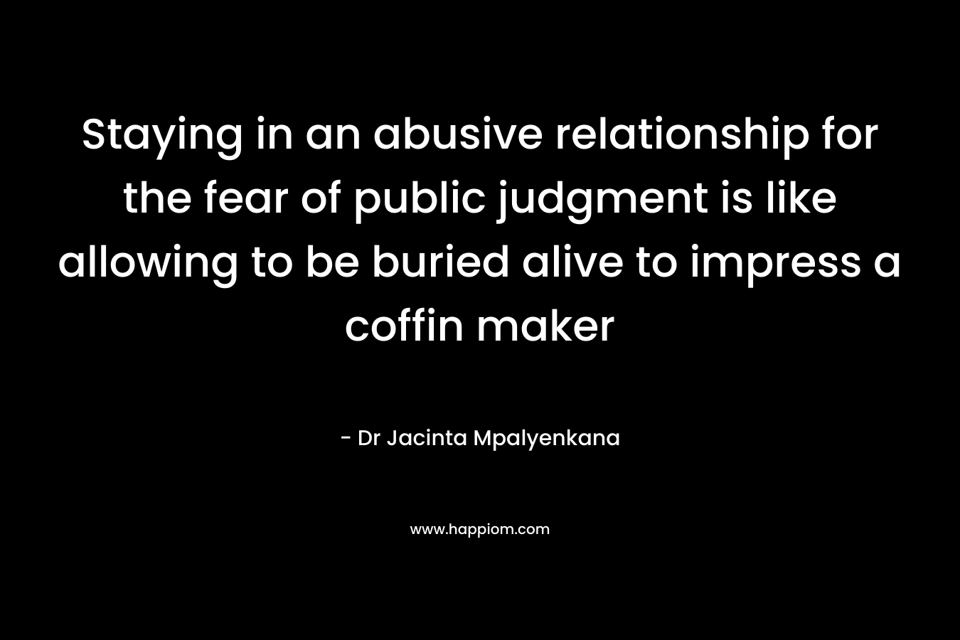 Staying in an abusive relationship for the fear of public judgment is like allowing to be buried alive to impress a coffin maker