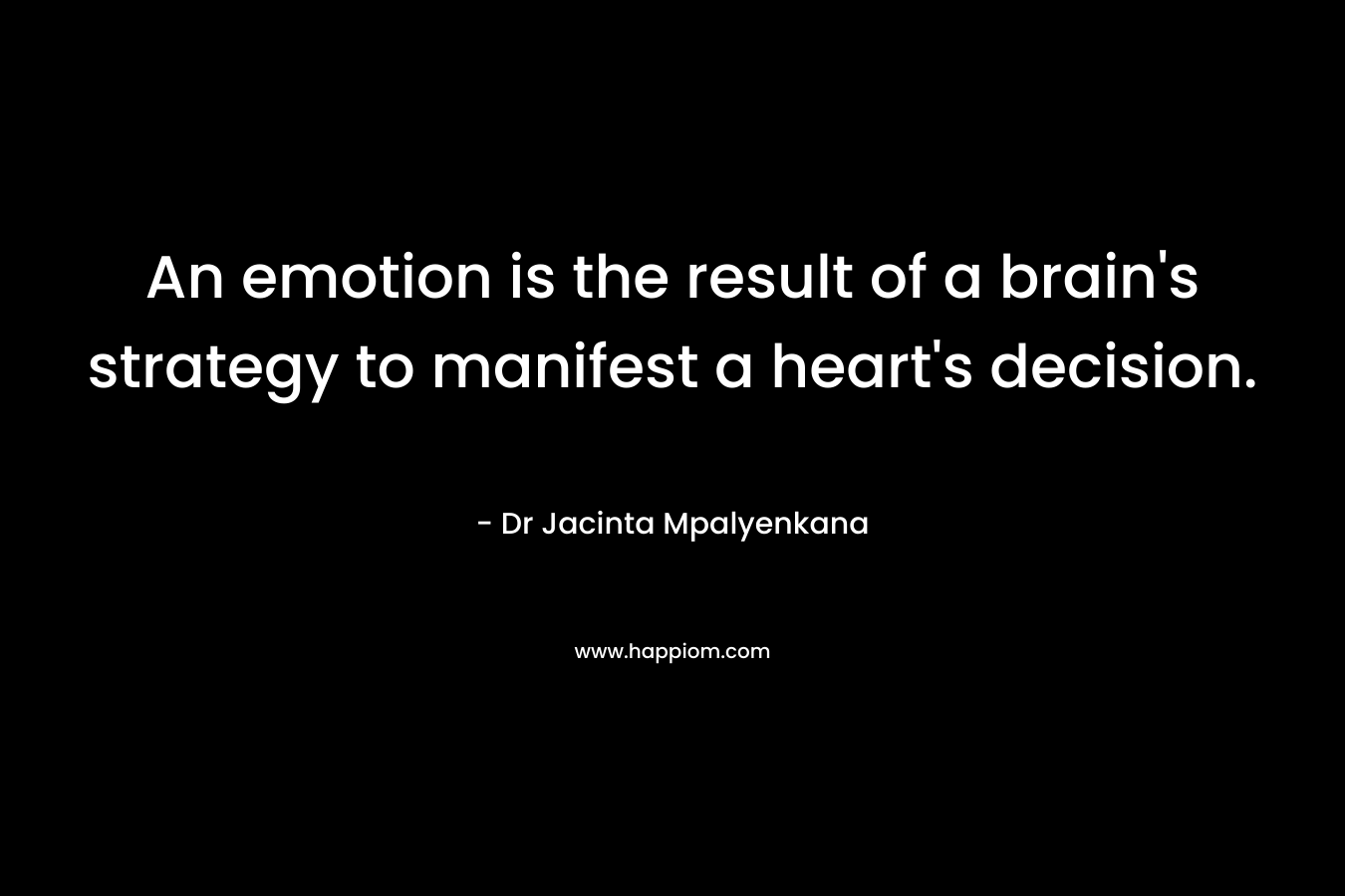 An emotion is the result of a brain's strategy to manifest a heart's decision.