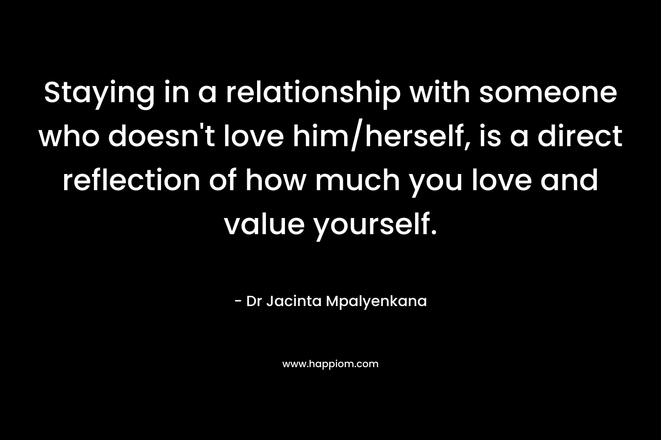 Staying in a relationship with someone who doesn't love him/herself, is a direct reflection of how much you love and value yourself.