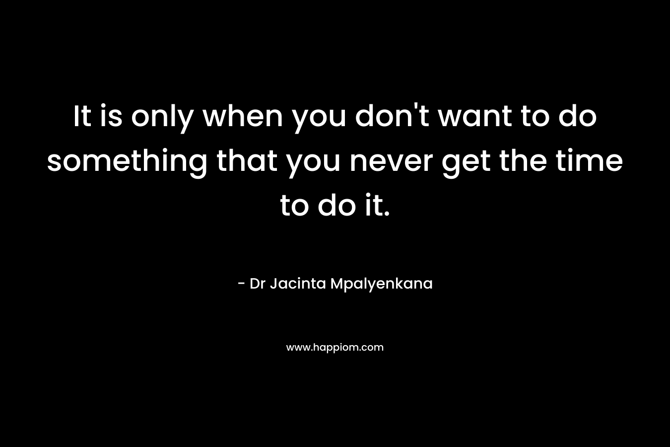 It is only when you don't want to do something that you never get the time to do it.