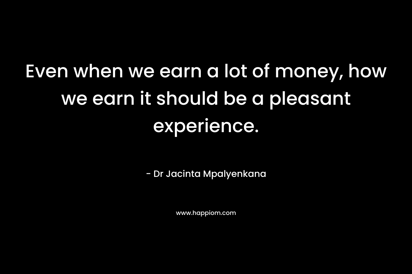 Even when we earn a lot of money, how we earn it should be a pleasant experience.