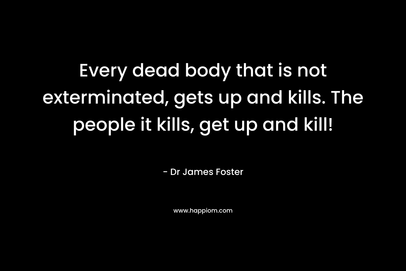 Every dead body that is not exterminated, gets up and kills. The people it kills, get up and kill! – Dr James Foster