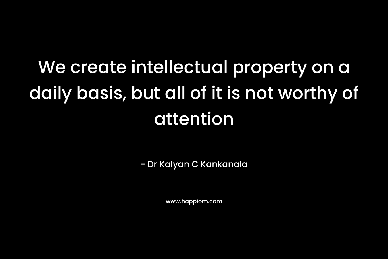 We create intellectual property on a daily basis, but all of it is not worthy of attention – Dr Kalyan C Kankanala