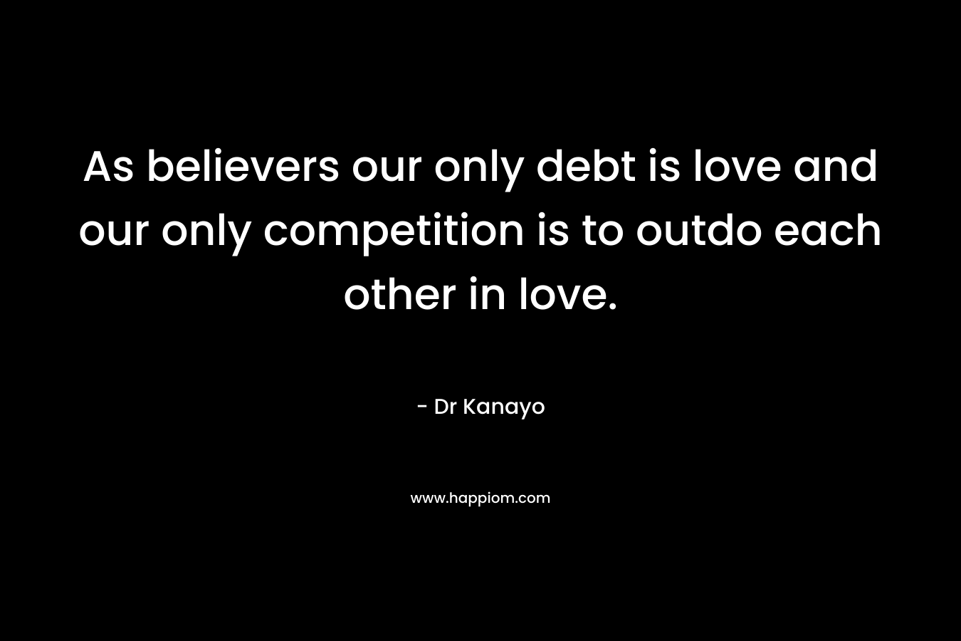 As believers our only debt is love and our only competition is to outdo each other in love. – Dr Kanayo