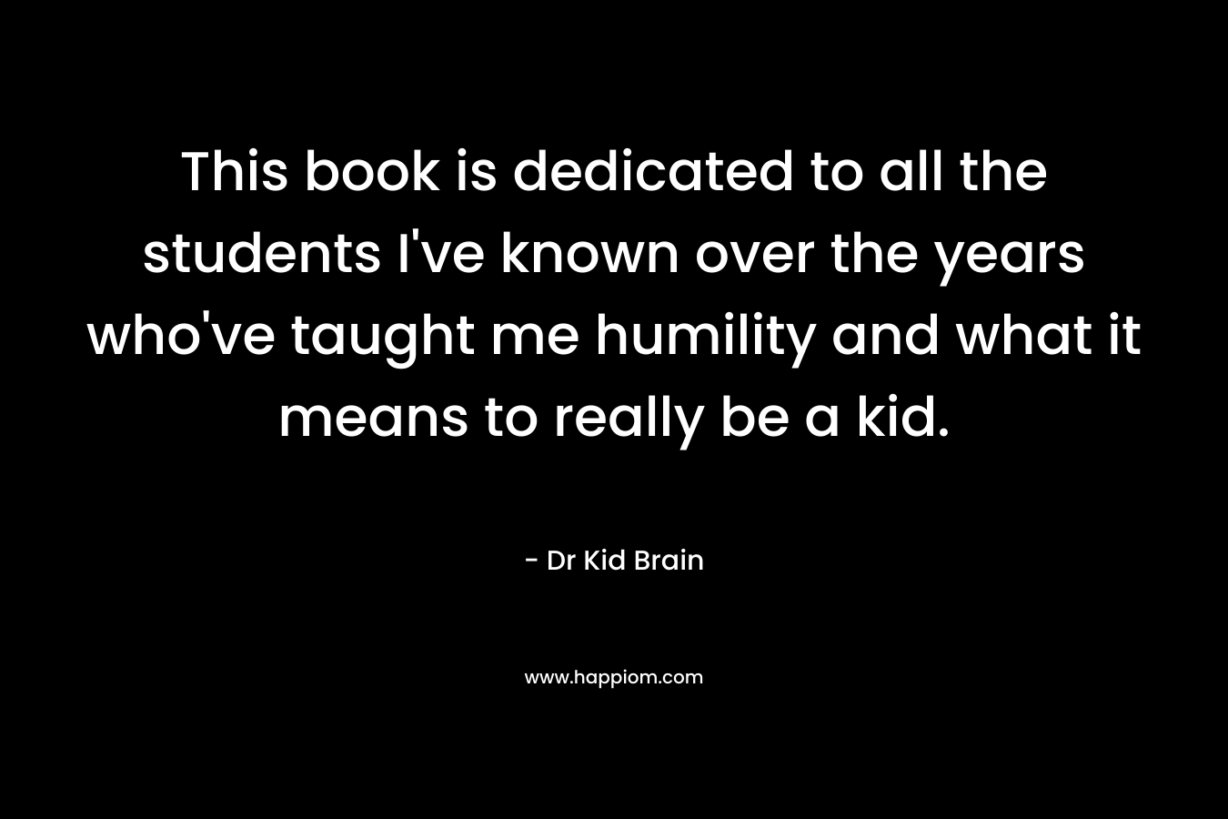 This book is dedicated to all the students I've known over the years who've taught me humility and what it means to really be a kid.