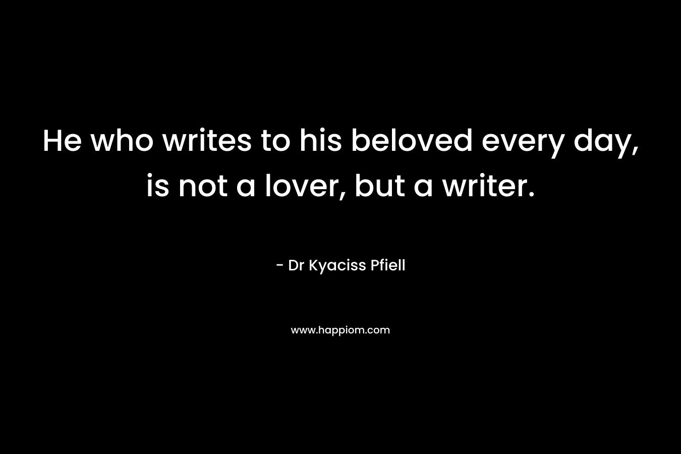 He who writes to his beloved every day, is not a lover, but a writer. – Dr Kyaciss Pfiell