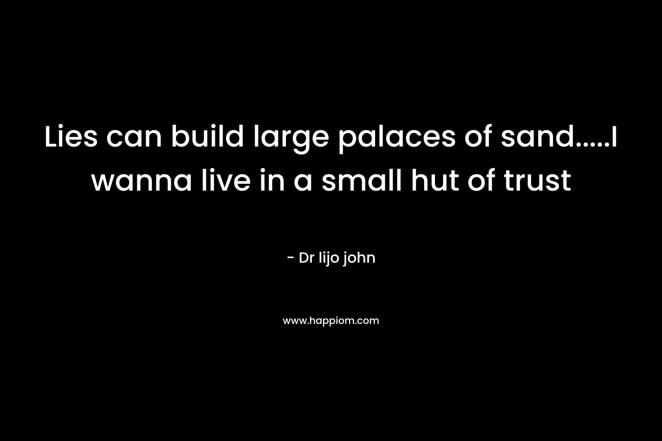 Lies can build large palaces of sand.....I wanna live in a small hut of trust