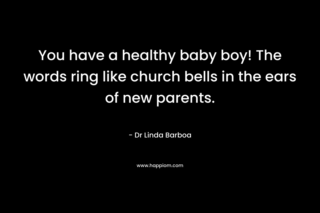 You have a healthy baby boy! The words ring like church bells in the ears of new parents. – Dr Linda Barboa