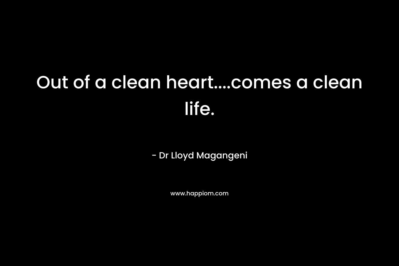 Out of a clean heart....comes a clean life.