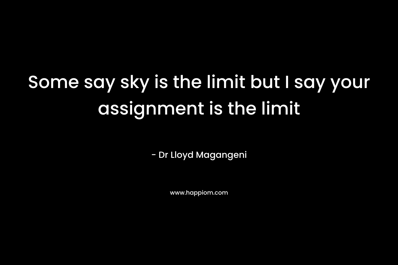 Some say sky is the limit but I say your assignment is the limit