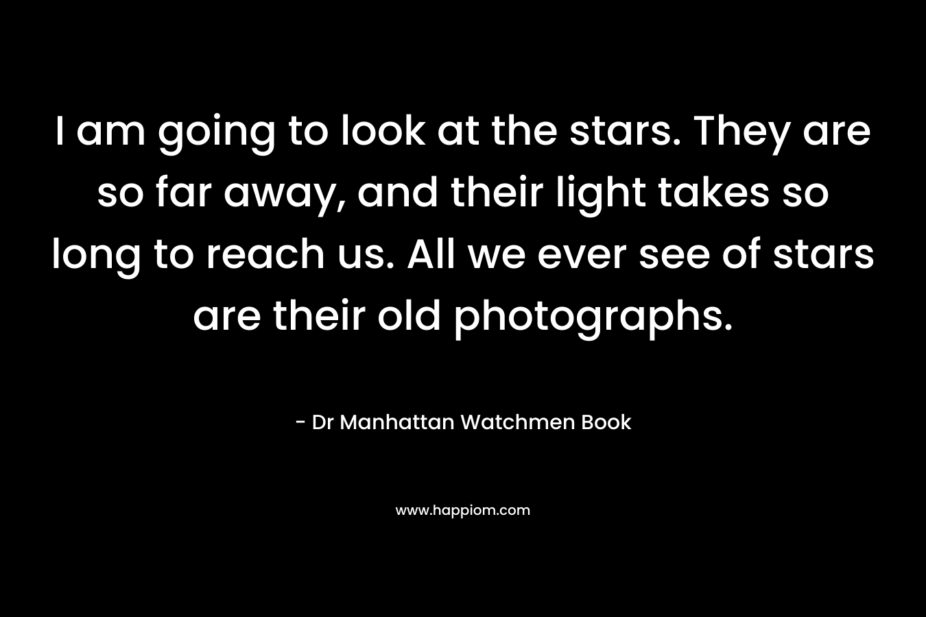 I am going to look at the stars. They are so far away, and their light takes so long to reach us. All we ever see of stars are their old photographs.