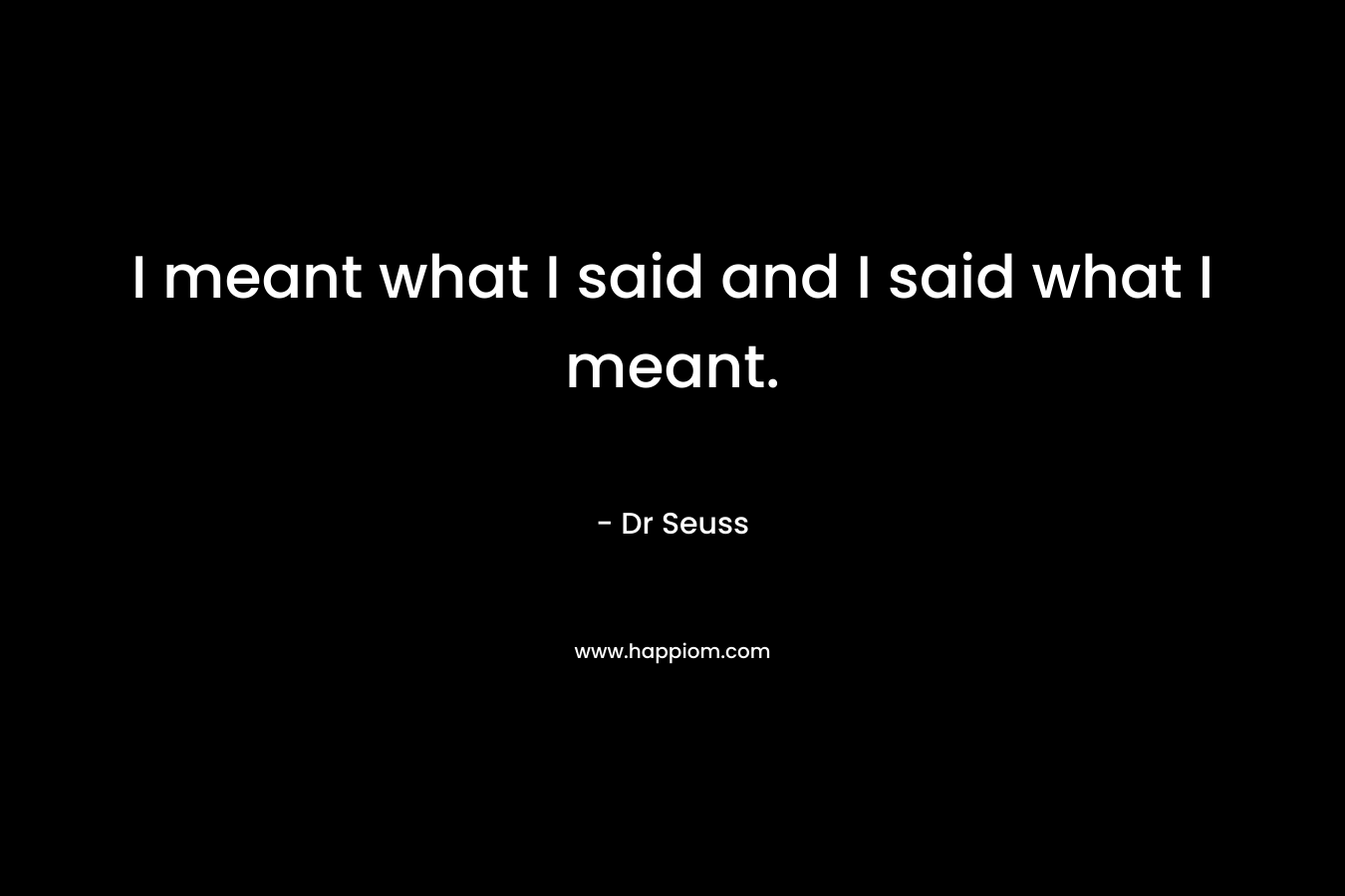 I meant what I said and I said what I meant.