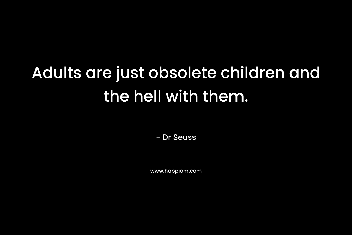Adults are just obsolete children and the hell with them.