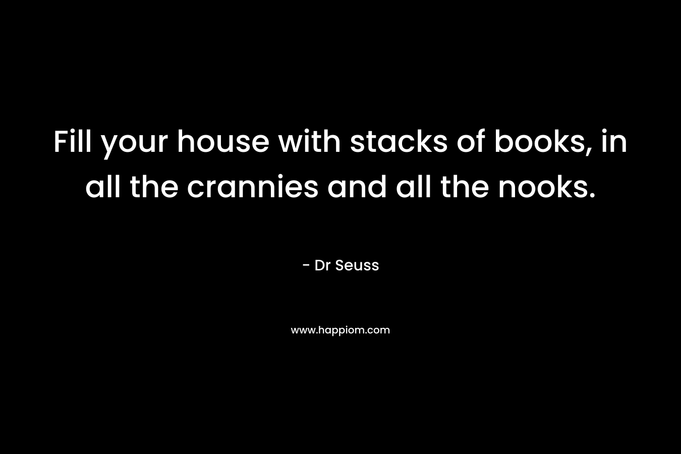 Fill your house with stacks of books, in all the crannies and all the nooks. – Dr Seuss