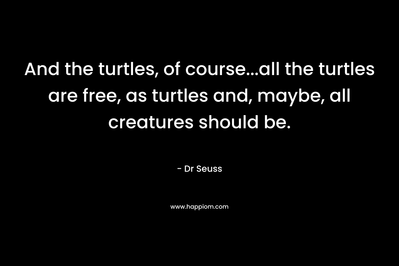And the turtles, of course...all the turtles are free, as turtles and, maybe, all creatures should be.