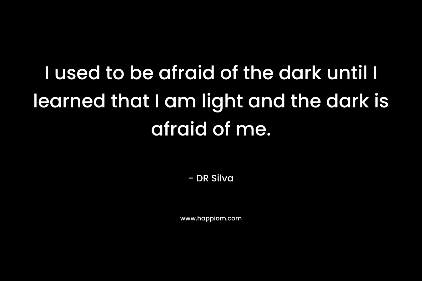 I used to be afraid of the dark until I learned that I am light and the dark is afraid of me.