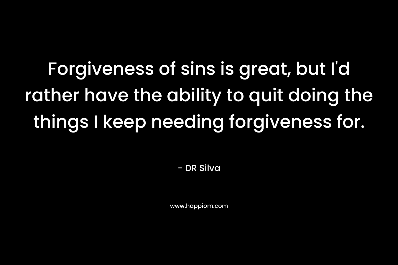 Forgiveness of sins is great, but I'd rather have the ability to quit doing the things I keep needing forgiveness for.