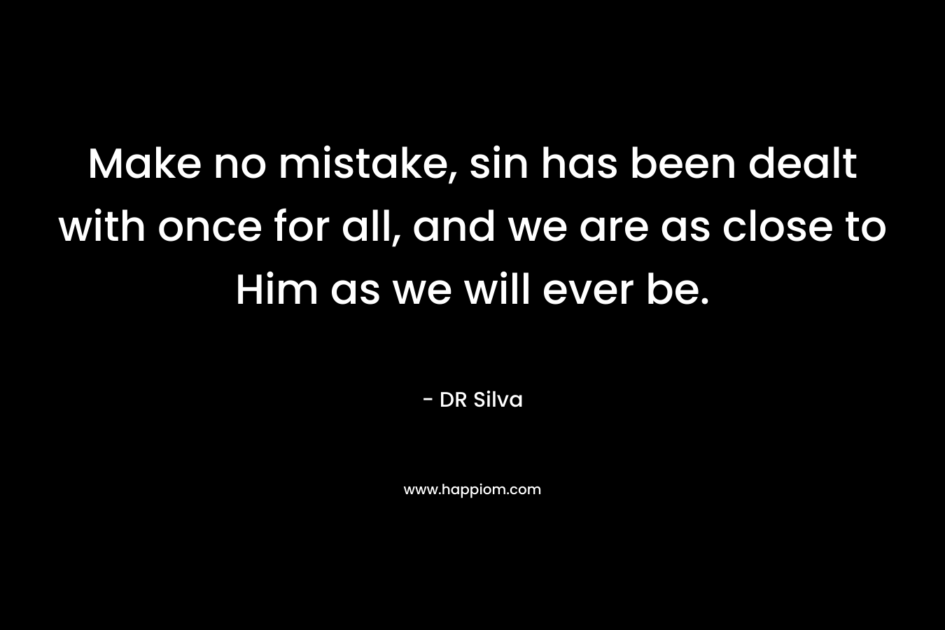 Make no mistake, sin has been dealt with once for all, and we are as close to Him as we will ever be. – DR Silva