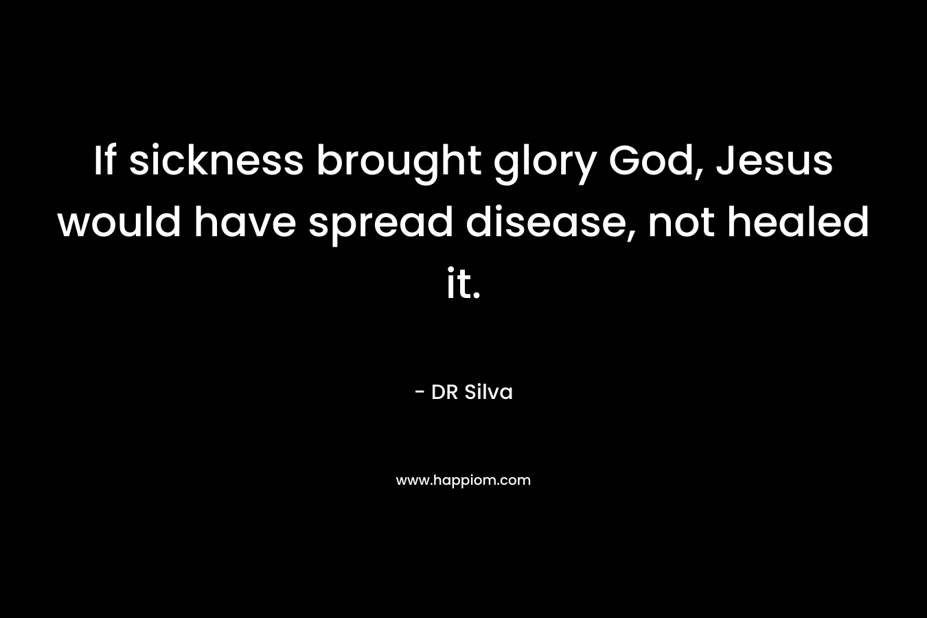 If sickness brought glory God, Jesus would have spread disease, not healed it. – DR Silva