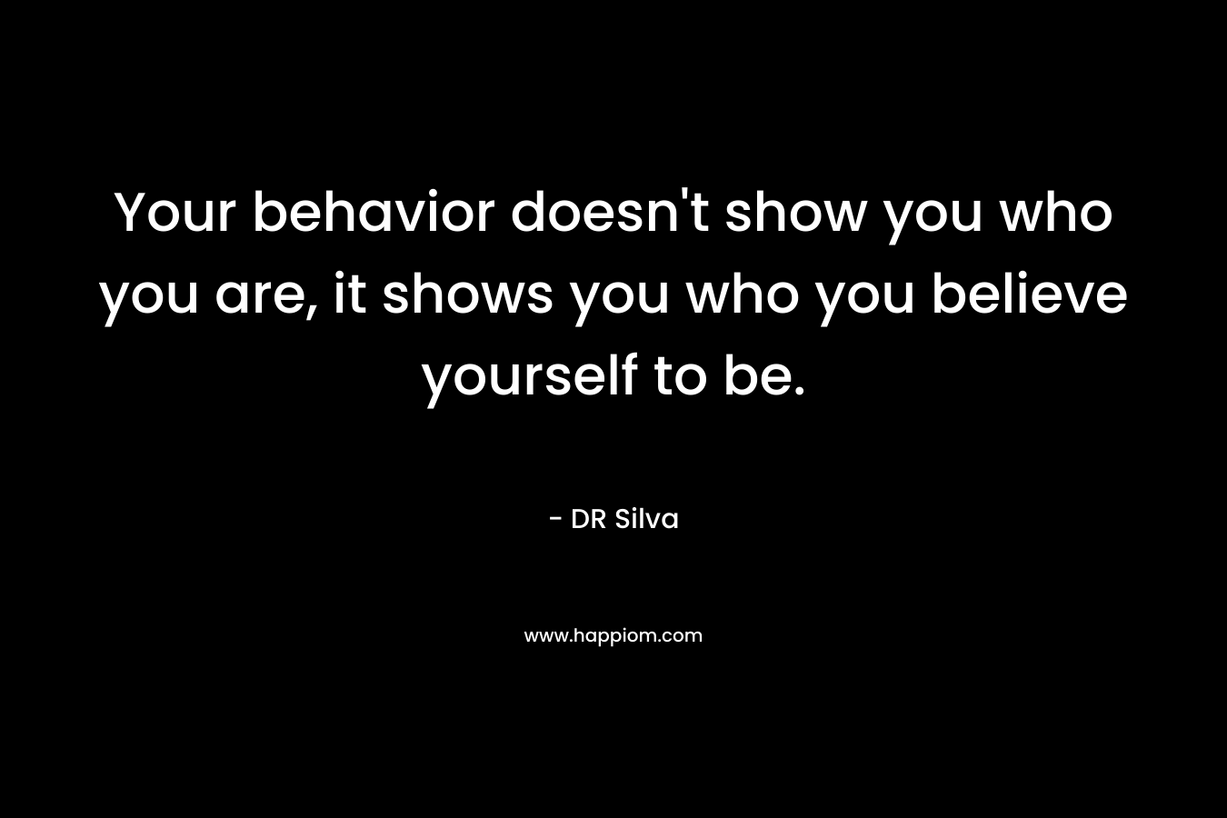 Your behavior doesn’t show you who you are, it shows you who you believe yourself to be. – DR Silva